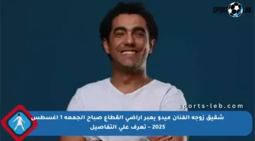 شقيق زوجة الفنان ميدو يعبر أراضي القطاع صباح الجمعة 1 أغسطس 2025 – تعرف على التفاصيل